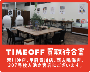 TIMEOFF買取待合室 荒川沖店、甲府貢川店、西友鳴海店、307号枚方池之宮店にございます。