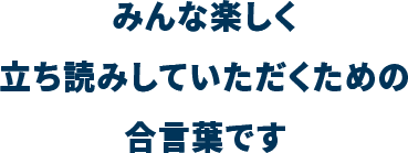 みんな楽しく立ち読みしていただくための合言葉です。