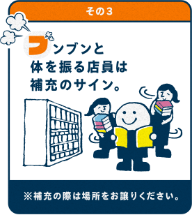 その3ぶんぶんと体を振る店員は補充のサイン。※補充の際は、場所をお譲りください。