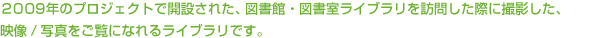 2009年のプロジェクトで開設された、図書館・図書室ライブラリを訪問した際に撮影した、映像/写真をご覧になれるライブラリです。
