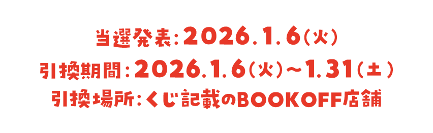 当選発表：2026.1.6（火） 引換期間：2026.1.6（火）~ 1.31（土） 引換場所：くじ記載のBOOKOFF店舗