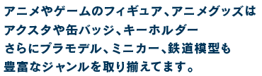 アニメやゲームのフィギュア、アニメグッズはアクスタや缶バッジ、キーホルダーさらにプラモデル、ミニカー、鉄道模型も豊富なジャンルを取り揃えてます。