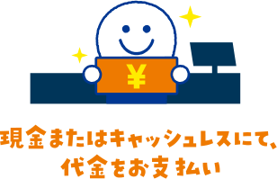 現金またはキャッシュレスにて、 代金をお支払い