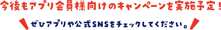今後もアプリ会員様向けのキャンペーンを実施予定！ぜひアプリや公式SNSをチェックしてください。