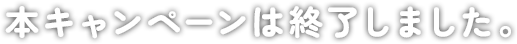 本キャンペーンは終了しました。