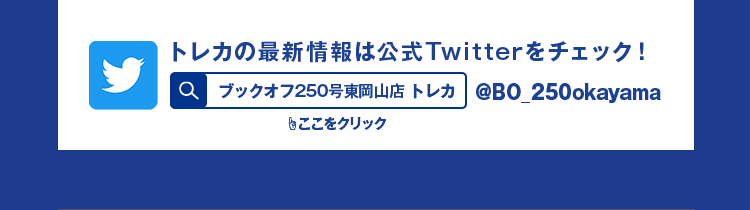 トレカの最新情報は公式Twitterをチェック！ @BO_250okayama