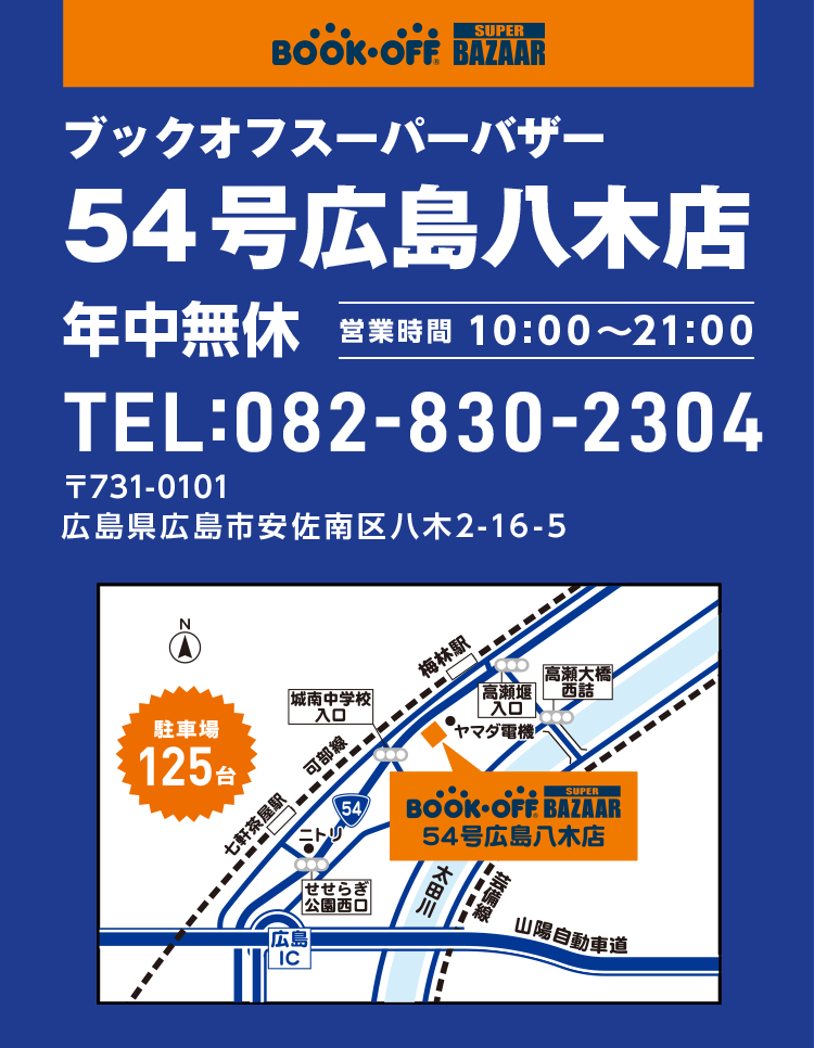 ブックオフスーパーバザー 54号広島八木店 年中無休 営業時間10:00～21:00 TEL:082-830-2304 〒731-0101 広島県広島市安佐南区八木2-16-5 駐車場125台