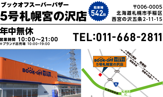 ブックオフスーパーバザー ５号札幌宮の沢店 駐車場542台 〒006-0005 北海道札幌市手稲区西宮の沢五条2-11-15 年中無休 営業時間10:00~21:00 ブランド品売り場10:00~19:00 TEL:011-668-2811