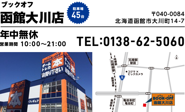 ブックオフ 函館大川店　駐車場45台 〒040-0084 北海道函館市大川町14-7 年中無休 営業時間10:00~21:00 TEL:0138-62-5060
