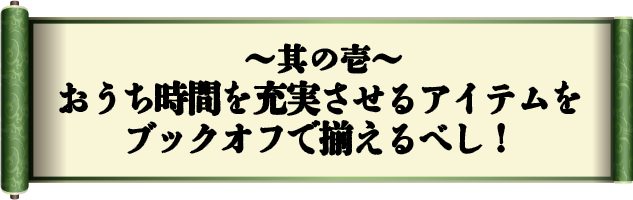 其の壱　おうち時間を充実させるアイテムをブックオフで揃えるべし！