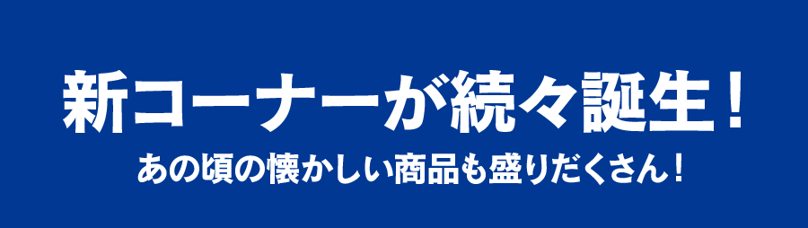 新コーナーが続々誕生！あの頃の懐かしい商品も盛りだくさん！