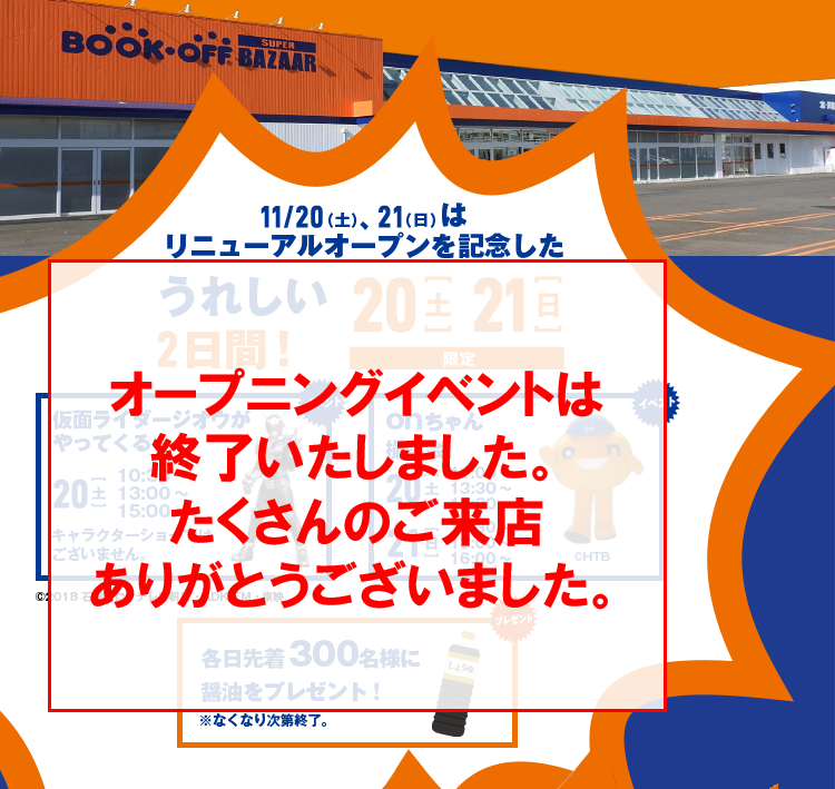 11/20(土)、21(日)はリニューアルオープンを記念したうれしい2日間！仮面ライダージオウがやってくる！20(土) キャラクターショーではございません。 onちゃん撮影会 20(土) 21(日) 各日先着300名様に醤油をプレゼント！※無くなり次第終了