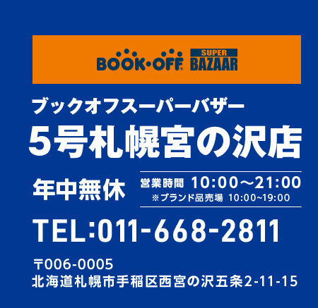 BOOKOFF SUPER BAZAAR ブックオフスーパーバザー 5号札幌宮の沢店 年中無休 営業時間 10:00~21:00 ※ブランド品売場 10:00~19:00 TEL:011-668-2811 〒006-0005 北海道札幌市手稲区西宮の沢五条2-11-15