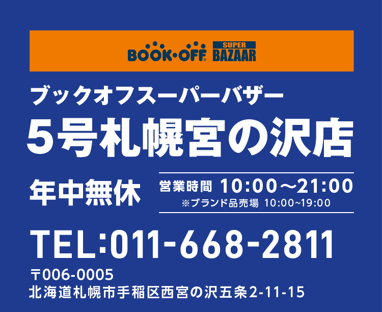 BOOKOFF SUPER BAZAAR ブックオフスーパーバザー 5号札幌宮の沢店 年中無休 営業時間 10:00~21:00 ※ブランド品売場 10:00~19:00 TEL:011-668-2811 〒006-0005 北海道札幌市手稲区西宮の沢五条2-11-15