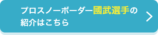 プロスノーボーダー國武選手の紹介はこちら