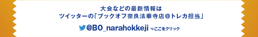 大会などの最新情報はツイッターの「ブックオフ奈良法華寺店＠トレカ担当」@BO_narahokkeji ここをクリック