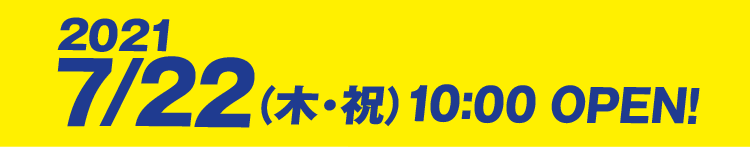 2021/7/22（木・祝）10:00 OPEN!