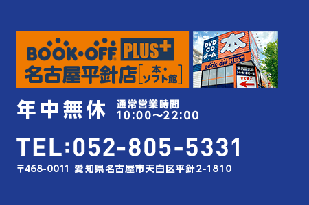 BOOKOFF PLUS 名古屋平針店 本・ソフト館 年中無休 通常営業時間 10:00～22:00 TEL:052-805-5331 〒468-0011 愛知県名古屋市天白区平針2-1810