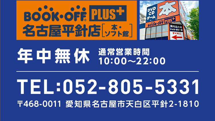 BOOKOFF PLUS 名古屋平針店 本・ソフト館 年中無休 通常営業時間 10:00～22:00 TEL:052-805-5331 〒468-0011 愛知県名古屋市天白区平針2-1810