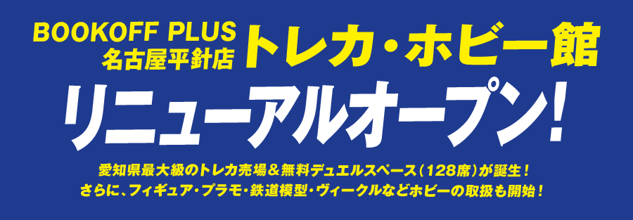 BOOKOFF PLUS 名古屋平針店 トレカ・ホビー館 リニューアルオープン！ 愛知県最大級のトレカ売場＆無料デュエルスペース（128席）が誕生！さらに、フィギュア・プラモ・鉄道模型・ヴィークルなどホビーの取扱も開始！