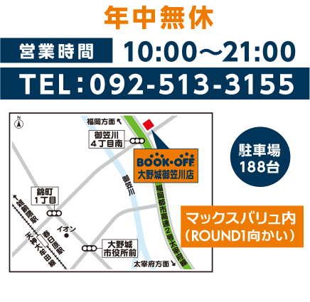 年中無休 営業時間 10:00~21:00 TEL:092-513-3155 駐車場188台 マックスバリュ内(ROUND1向かい) 〒816-0912 大野城市御笠川4-13-26