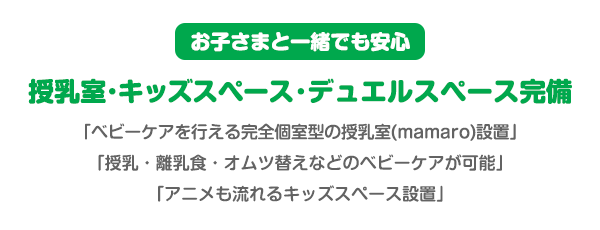 お子さまと一緒でも安心 授乳室・キッズスペース・デュエルスペース完備