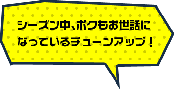 シーズン中、ボクもお世話になっているチューンアップ！