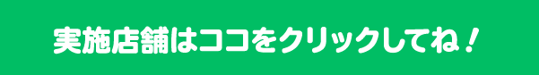 実施店舗はここをクリックしてね！