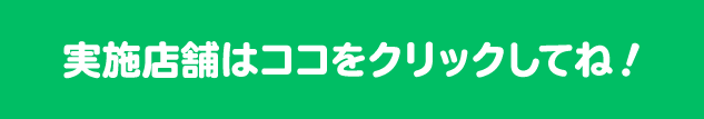 実施店舗はここをクリックしてね！