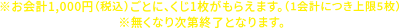 ※お会計1,000円（税込）ごとに、くじ1枚がもらえます。（1会計につき上限5枚） ※無くなり次第終了となります。