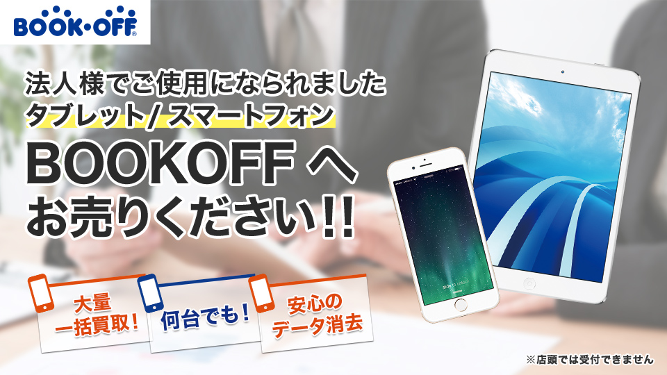 法人様のご不要なスマホ・タブレット・ケータイ BOOKOFFへお売りください!! 大量一括買取! 古い機種でも! 何台でも! 安心のデータ消去 iPhone/iPad Galaxy/Xperia買取強化中 ※店頭では受付できません