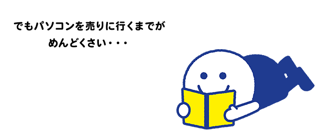 でもパソコンを売りに行くまでがめんどくさい・・・