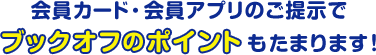 会員カード・会員アプリのご提示でブックオフのポイントもたまります！