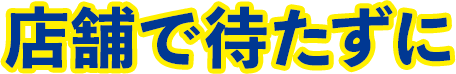 店舗で待たずに