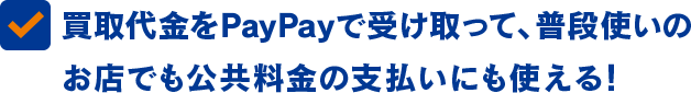 買取代金をPayPayで受け取って、普段使いのお店でも公共料金の支払いにも使える!