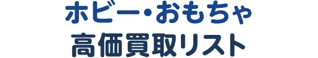 ホビー・おもちゃ高価買取リスト