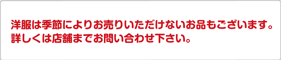 洋服は季節によりお売りいただけないお品もございます。詳しくは店舗までお問い合わせ下さい。