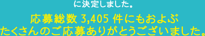 に決定しました。応募総数3,405件にもおよぶたくさんのご応募ありがとうございました。