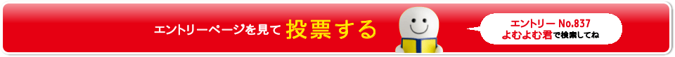 エントリーページを見て投票する エントリ＾No.837よむよむ君で検索してね