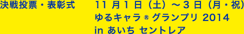 決戦投票・表彰式11 月1 日（土）～3 日（月・祝）ゆるキャラ®グランプリ 2014 in あいち セントレア