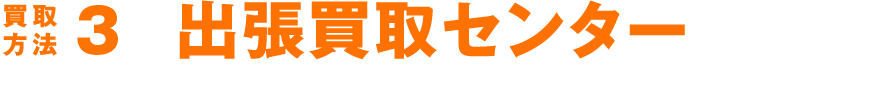 買取方法3 出張買取センターの流れ