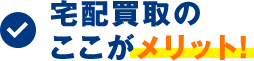 宅配買取のここがメリット!