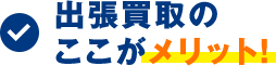 出張買取のここがメリット!